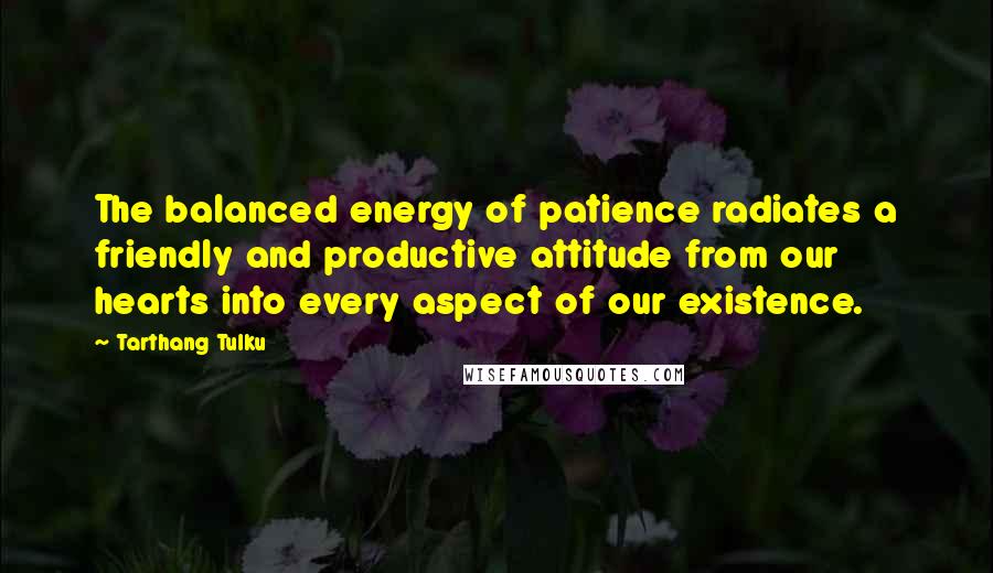 Tarthang Tulku Quotes: The balanced energy of patience radiates a friendly and productive attitude from our hearts into every aspect of our existence.