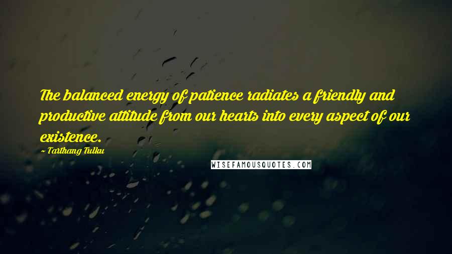 Tarthang Tulku Quotes: The balanced energy of patience radiates a friendly and productive attitude from our hearts into every aspect of our existence.