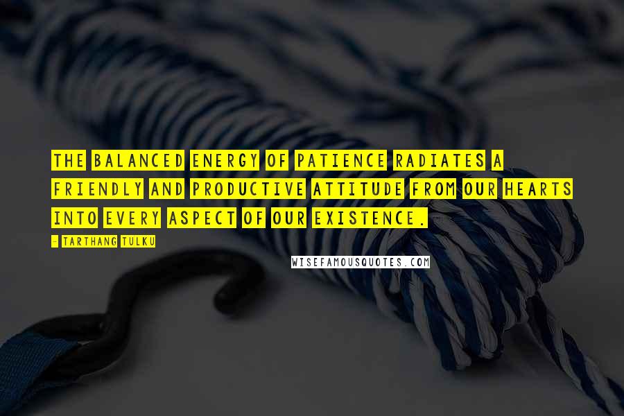 Tarthang Tulku Quotes: The balanced energy of patience radiates a friendly and productive attitude from our hearts into every aspect of our existence.