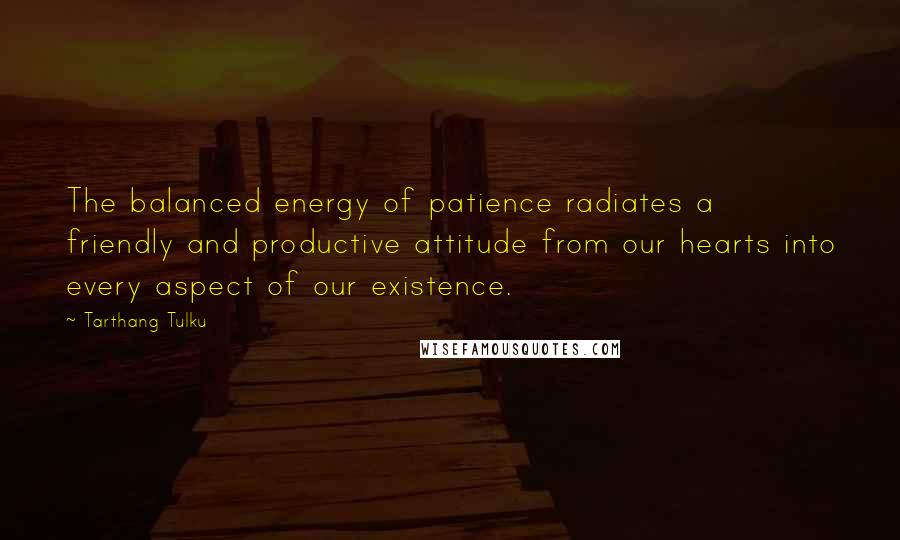 Tarthang Tulku Quotes: The balanced energy of patience radiates a friendly and productive attitude from our hearts into every aspect of our existence.