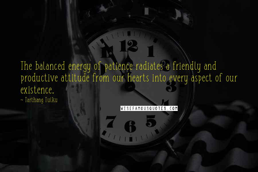 Tarthang Tulku Quotes: The balanced energy of patience radiates a friendly and productive attitude from our hearts into every aspect of our existence.