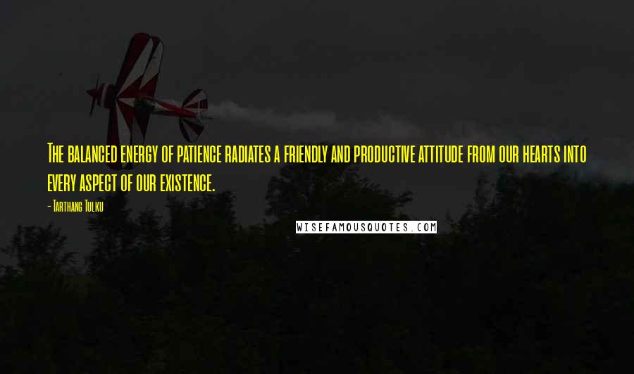 Tarthang Tulku Quotes: The balanced energy of patience radiates a friendly and productive attitude from our hearts into every aspect of our existence.