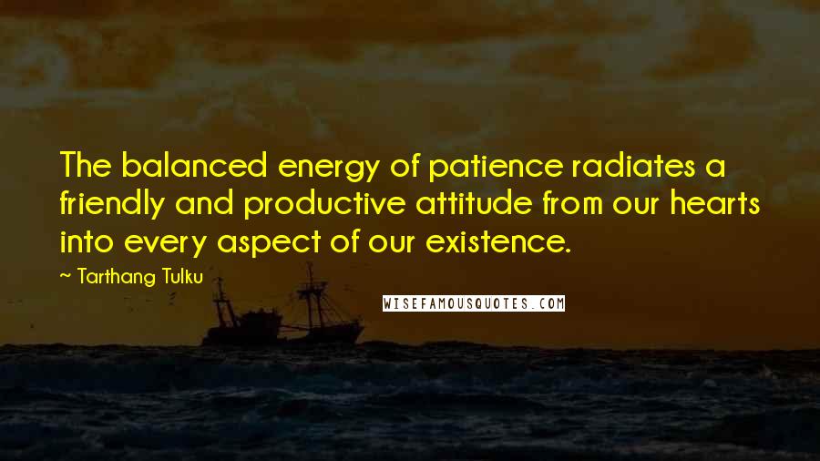 Tarthang Tulku Quotes: The balanced energy of patience radiates a friendly and productive attitude from our hearts into every aspect of our existence.