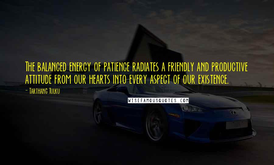 Tarthang Tulku Quotes: The balanced energy of patience radiates a friendly and productive attitude from our hearts into every aspect of our existence.