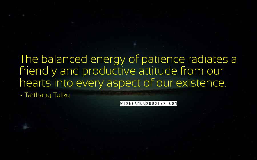 Tarthang Tulku Quotes: The balanced energy of patience radiates a friendly and productive attitude from our hearts into every aspect of our existence.