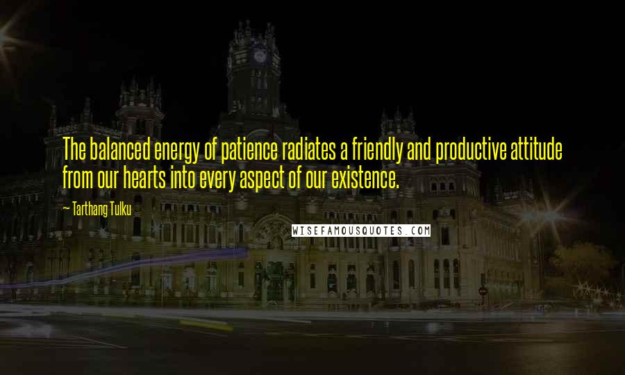 Tarthang Tulku Quotes: The balanced energy of patience radiates a friendly and productive attitude from our hearts into every aspect of our existence.