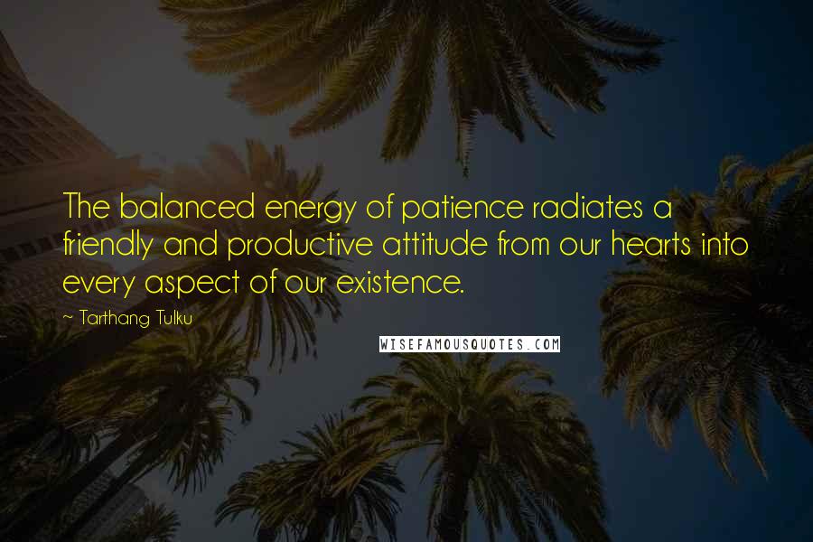 Tarthang Tulku Quotes: The balanced energy of patience radiates a friendly and productive attitude from our hearts into every aspect of our existence.