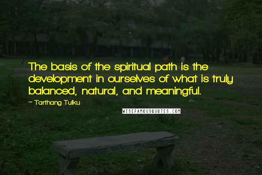 Tarthang Tulku Quotes: The basis of the spiritual path is the development in ourselves of what is truly balanced, natural, and meaningful.