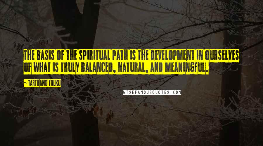 Tarthang Tulku Quotes: The basis of the spiritual path is the development in ourselves of what is truly balanced, natural, and meaningful.