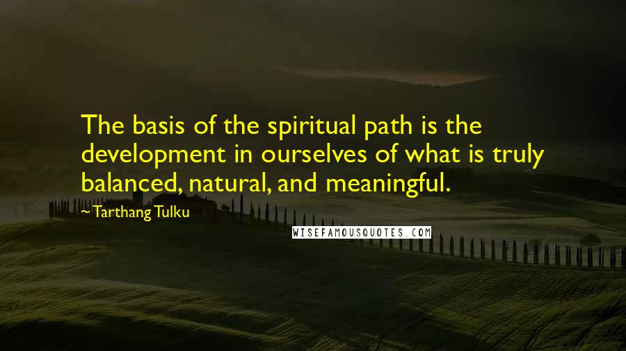 Tarthang Tulku Quotes: The basis of the spiritual path is the development in ourselves of what is truly balanced, natural, and meaningful.