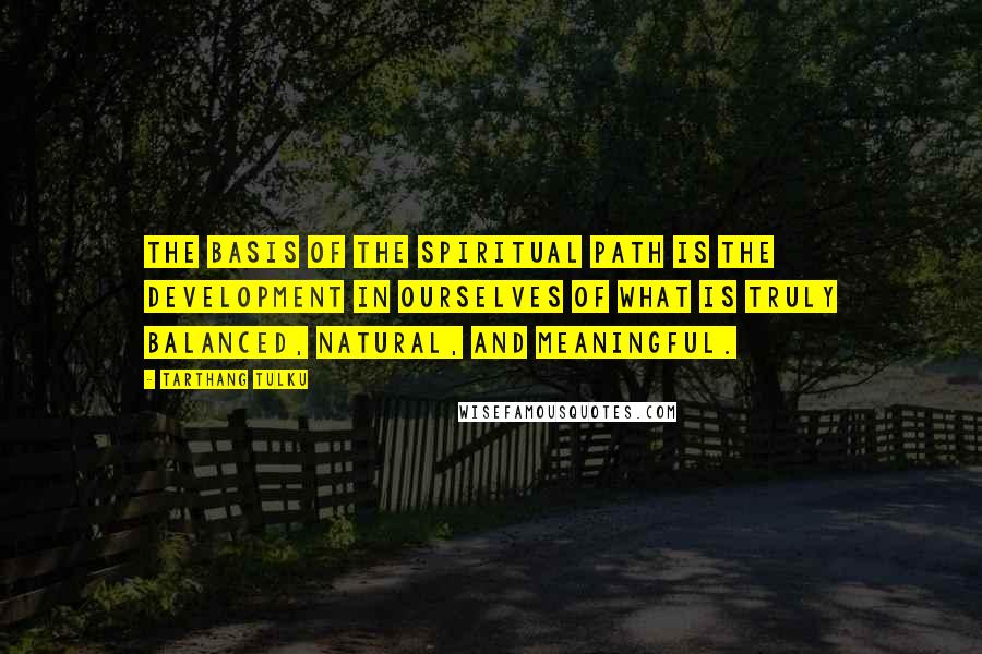 Tarthang Tulku Quotes: The basis of the spiritual path is the development in ourselves of what is truly balanced, natural, and meaningful.