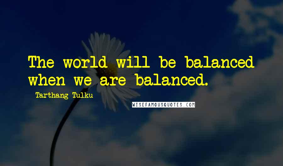 Tarthang Tulku Quotes: The world will be balanced when we are balanced.
