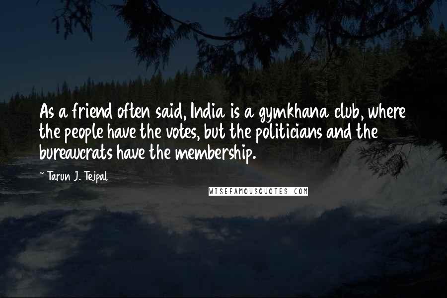 Tarun J. Tejpal Quotes: As a friend often said, India is a gymkhana club, where the people have the votes, but the politicians and the bureaucrats have the membership.