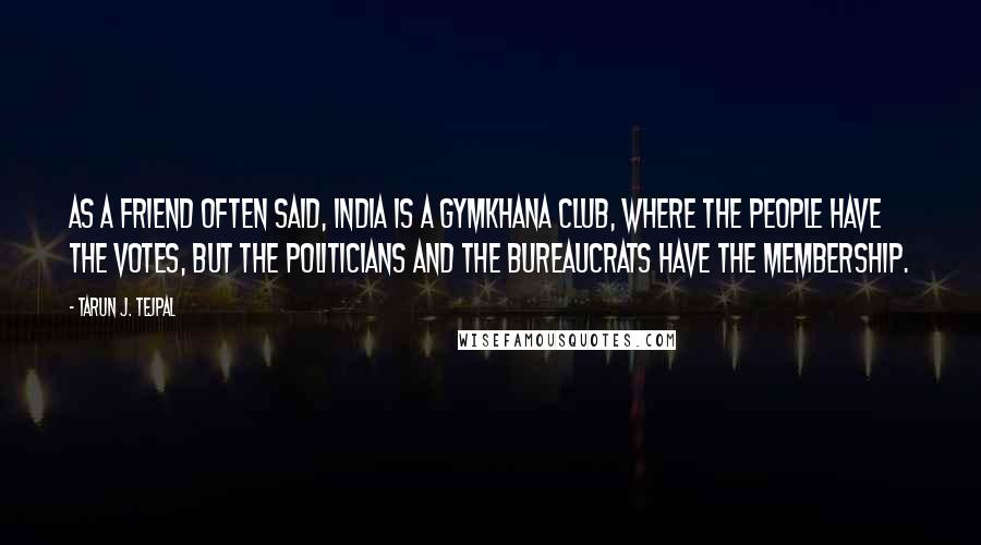 Tarun J. Tejpal Quotes: As a friend often said, India is a gymkhana club, where the people have the votes, but the politicians and the bureaucrats have the membership.
