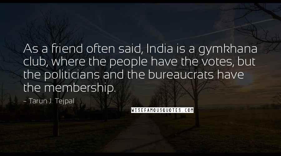 Tarun J. Tejpal Quotes: As a friend often said, India is a gymkhana club, where the people have the votes, but the politicians and the bureaucrats have the membership.