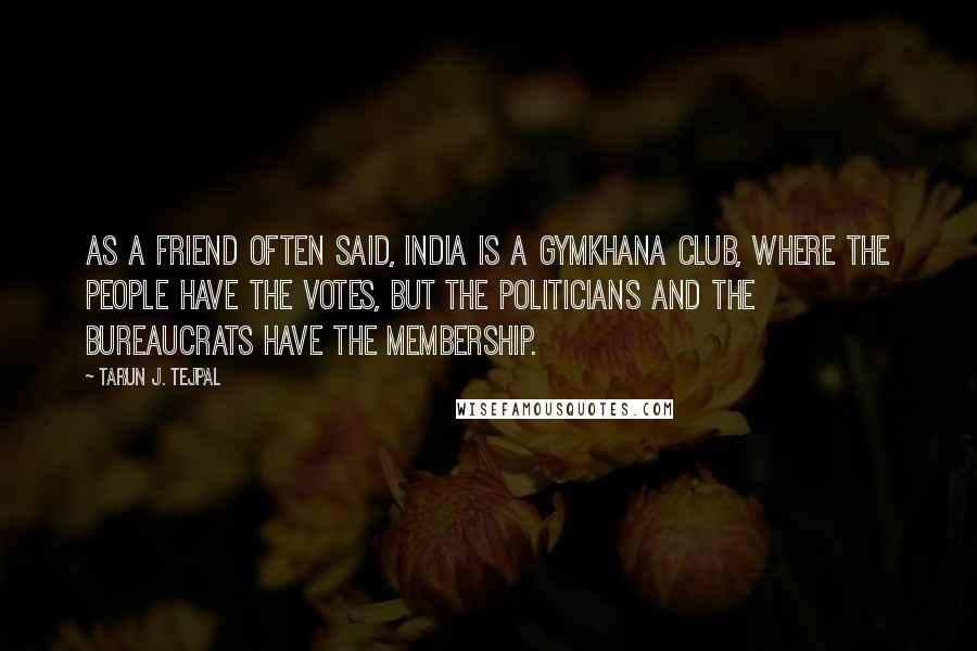 Tarun J. Tejpal Quotes: As a friend often said, India is a gymkhana club, where the people have the votes, but the politicians and the bureaucrats have the membership.