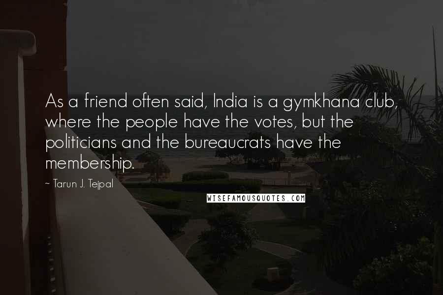Tarun J. Tejpal Quotes: As a friend often said, India is a gymkhana club, where the people have the votes, but the politicians and the bureaucrats have the membership.