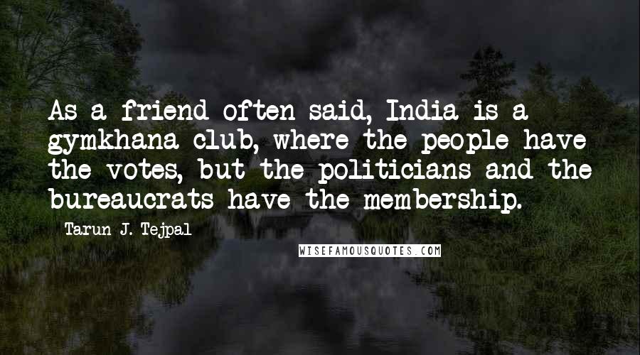 Tarun J. Tejpal Quotes: As a friend often said, India is a gymkhana club, where the people have the votes, but the politicians and the bureaucrats have the membership.