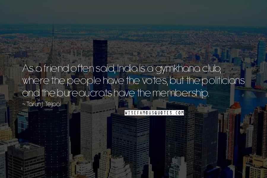 Tarun J. Tejpal Quotes: As a friend often said, India is a gymkhana club, where the people have the votes, but the politicians and the bureaucrats have the membership.