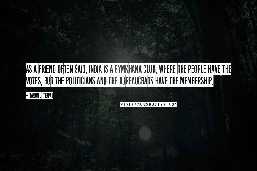 Tarun J. Tejpal Quotes: As a friend often said, India is a gymkhana club, where the people have the votes, but the politicians and the bureaucrats have the membership.