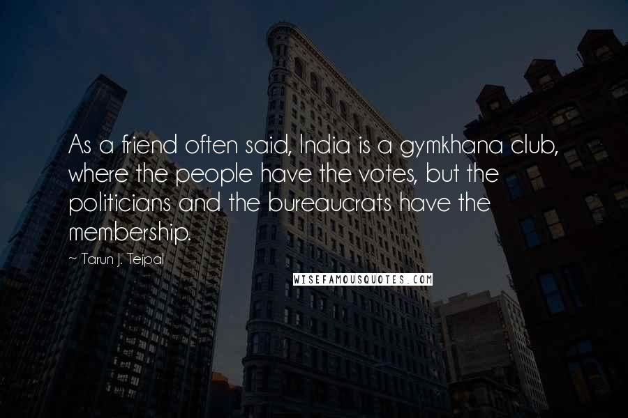 Tarun J. Tejpal Quotes: As a friend often said, India is a gymkhana club, where the people have the votes, but the politicians and the bureaucrats have the membership.