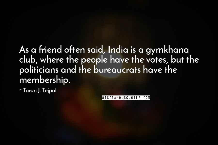 Tarun J. Tejpal Quotes: As a friend often said, India is a gymkhana club, where the people have the votes, but the politicians and the bureaucrats have the membership.