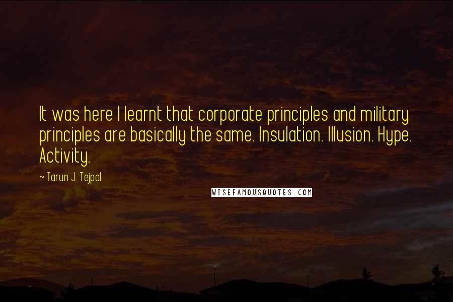 Tarun J. Tejpal Quotes: It was here I learnt that corporate principles and military principles are basically the same. Insulation. Illusion. Hype. Activity.