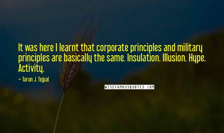 Tarun J. Tejpal Quotes: It was here I learnt that corporate principles and military principles are basically the same. Insulation. Illusion. Hype. Activity.