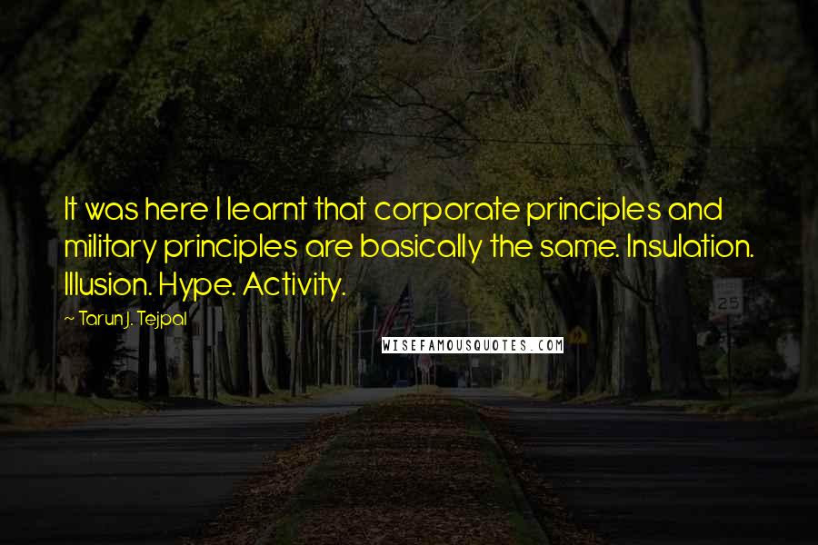 Tarun J. Tejpal Quotes: It was here I learnt that corporate principles and military principles are basically the same. Insulation. Illusion. Hype. Activity.