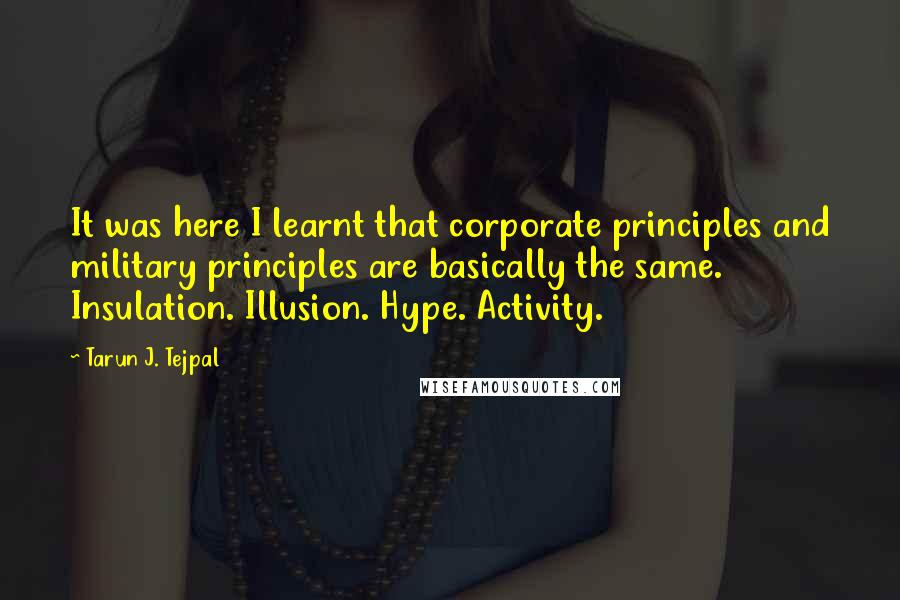 Tarun J. Tejpal Quotes: It was here I learnt that corporate principles and military principles are basically the same. Insulation. Illusion. Hype. Activity.