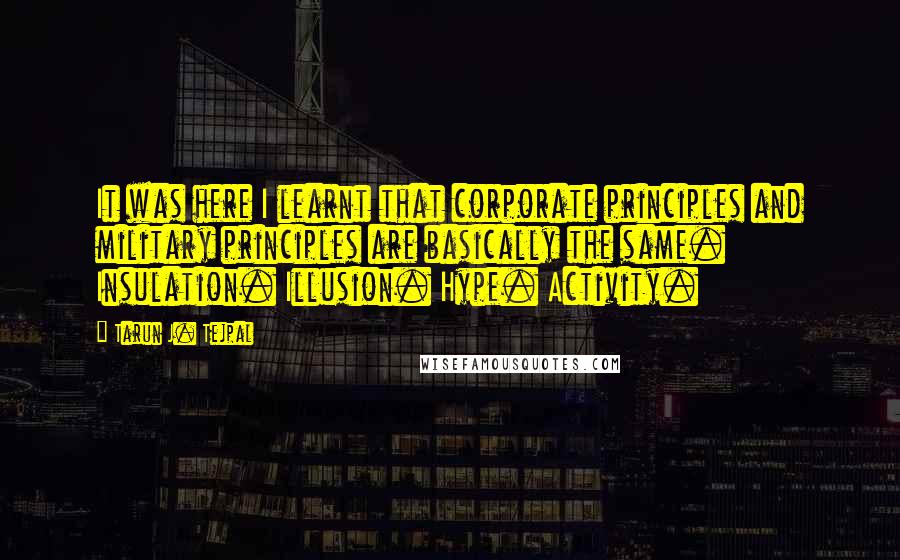 Tarun J. Tejpal Quotes: It was here I learnt that corporate principles and military principles are basically the same. Insulation. Illusion. Hype. Activity.