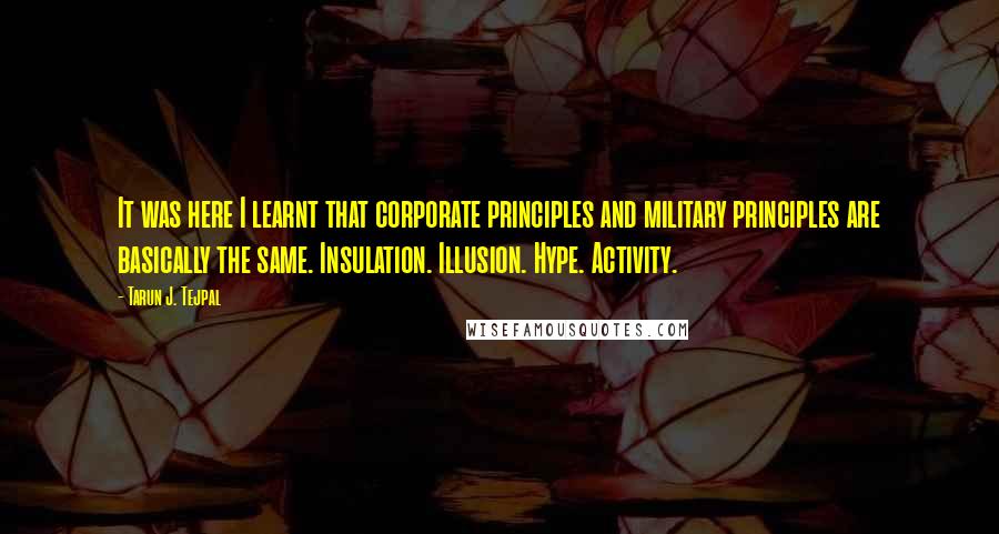 Tarun J. Tejpal Quotes: It was here I learnt that corporate principles and military principles are basically the same. Insulation. Illusion. Hype. Activity.