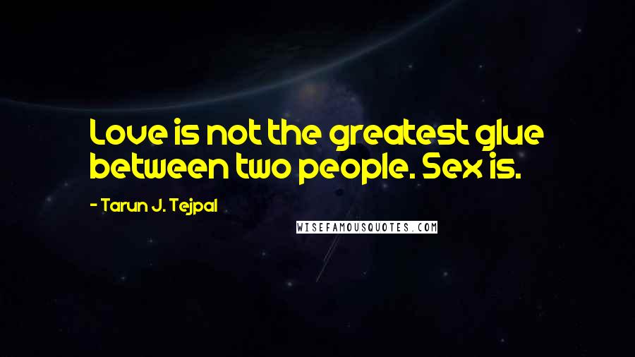 Tarun J. Tejpal Quotes: Love is not the greatest glue between two people. Sex is.