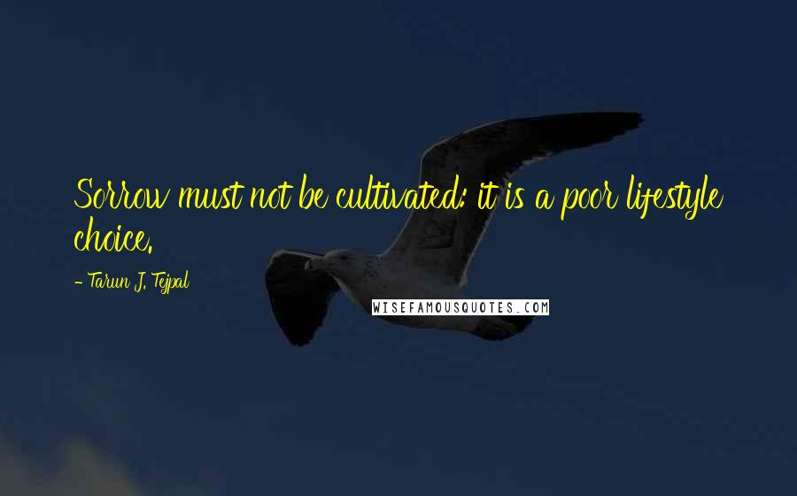 Tarun J. Tejpal Quotes: Sorrow must not be cultivated: it is a poor lifestyle choice.