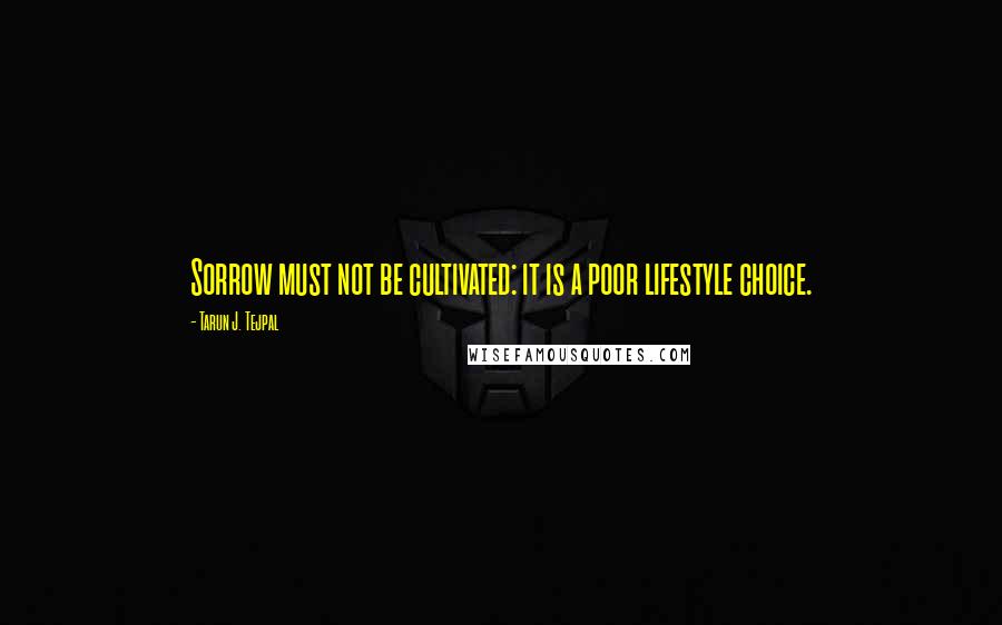 Tarun J. Tejpal Quotes: Sorrow must not be cultivated: it is a poor lifestyle choice.