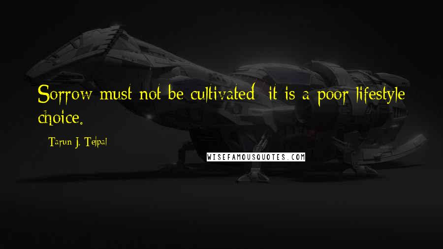 Tarun J. Tejpal Quotes: Sorrow must not be cultivated: it is a poor lifestyle choice.