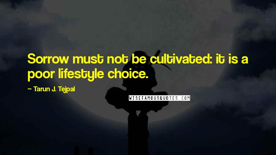 Tarun J. Tejpal Quotes: Sorrow must not be cultivated: it is a poor lifestyle choice.