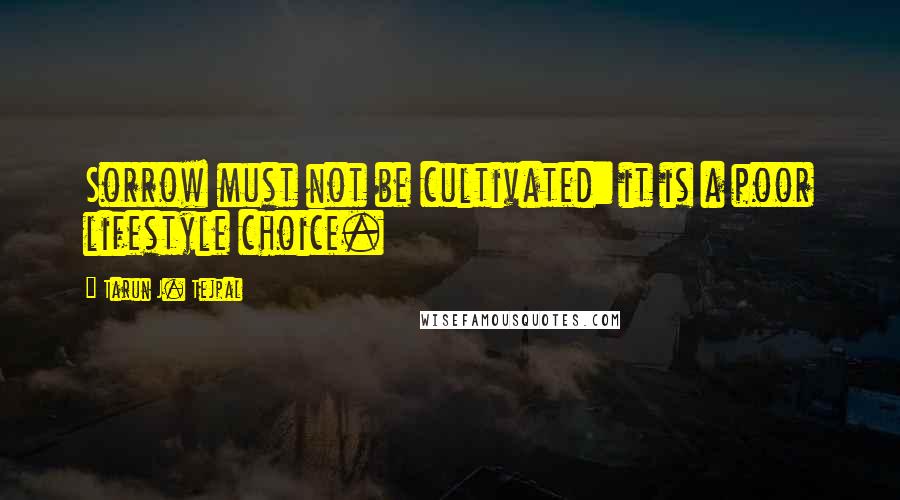 Tarun J. Tejpal Quotes: Sorrow must not be cultivated: it is a poor lifestyle choice.