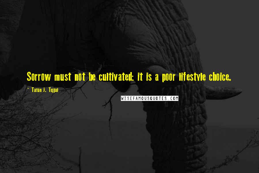 Tarun J. Tejpal Quotes: Sorrow must not be cultivated: it is a poor lifestyle choice.