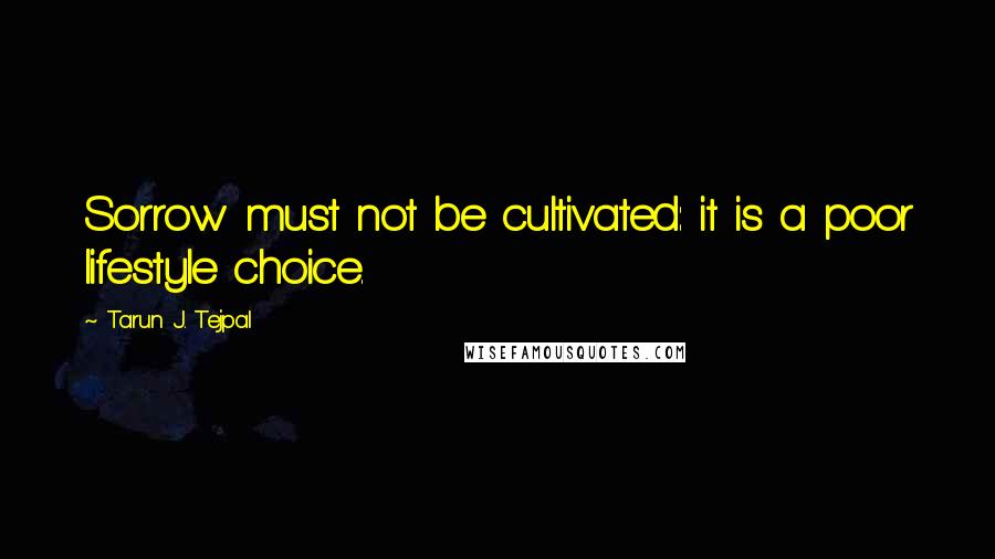 Tarun J. Tejpal Quotes: Sorrow must not be cultivated: it is a poor lifestyle choice.