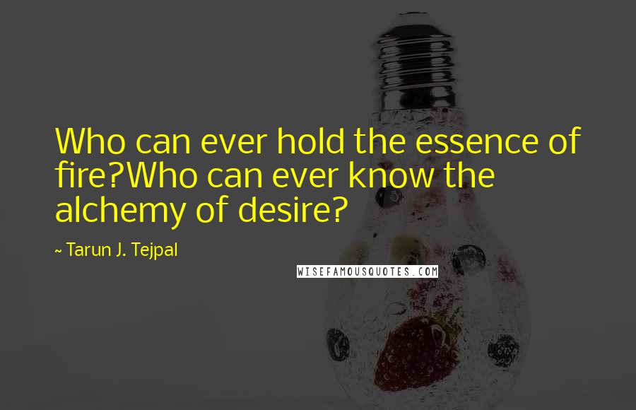 Tarun J. Tejpal Quotes: Who can ever hold the essence of fire?Who can ever know the alchemy of desire?