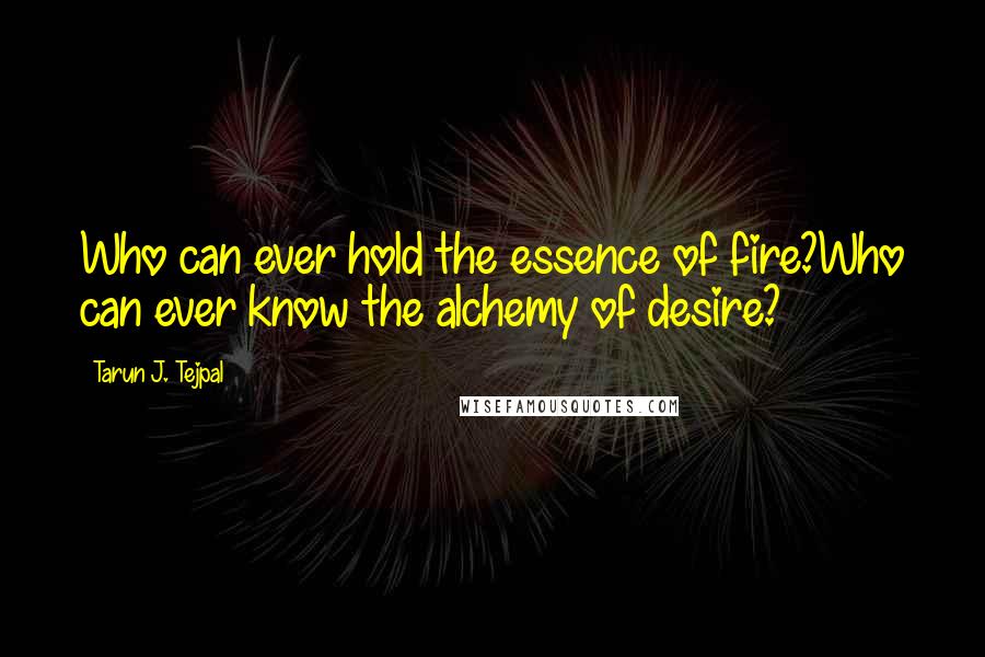 Tarun J. Tejpal Quotes: Who can ever hold the essence of fire?Who can ever know the alchemy of desire?