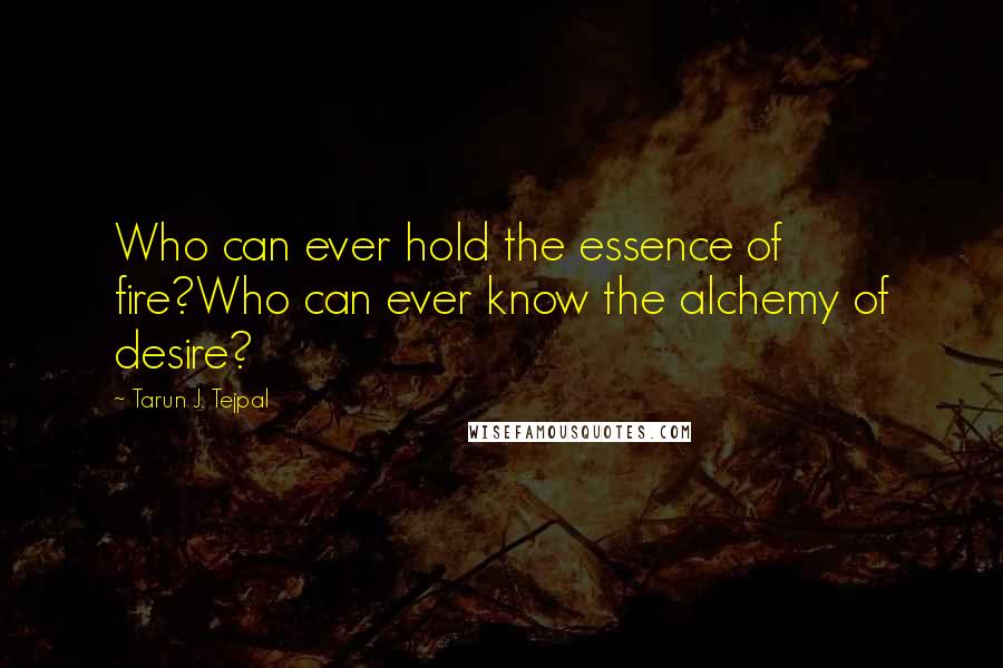 Tarun J. Tejpal Quotes: Who can ever hold the essence of fire?Who can ever know the alchemy of desire?