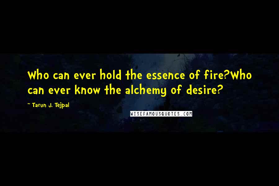 Tarun J. Tejpal Quotes: Who can ever hold the essence of fire?Who can ever know the alchemy of desire?