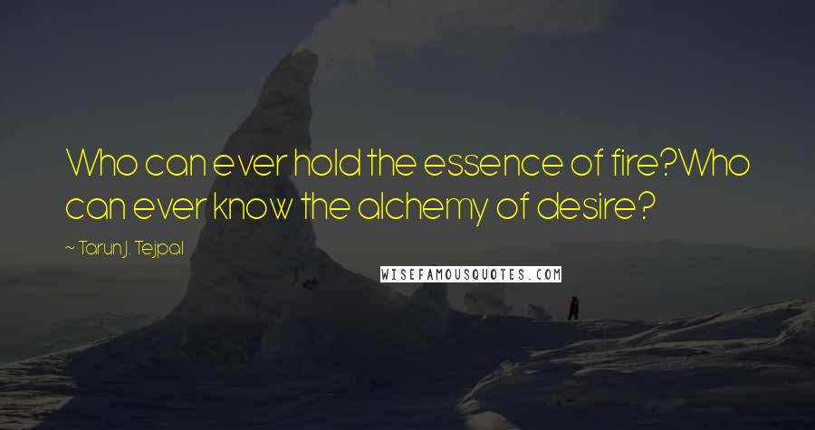 Tarun J. Tejpal Quotes: Who can ever hold the essence of fire?Who can ever know the alchemy of desire?