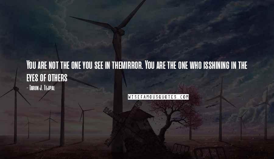 Tarun J. Tejpal Quotes: You are not the one you see in themirror. You are the one who isshining in the eyes of others