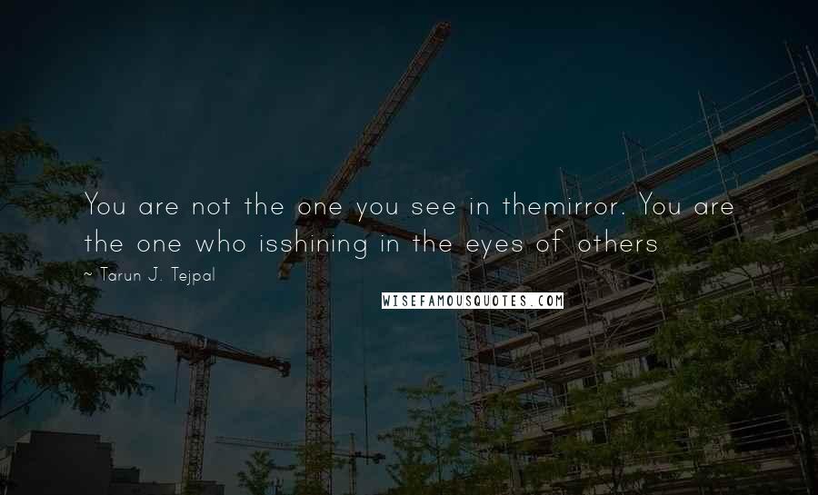 Tarun J. Tejpal Quotes: You are not the one you see in themirror. You are the one who isshining in the eyes of others