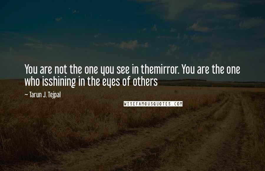 Tarun J. Tejpal Quotes: You are not the one you see in themirror. You are the one who isshining in the eyes of others