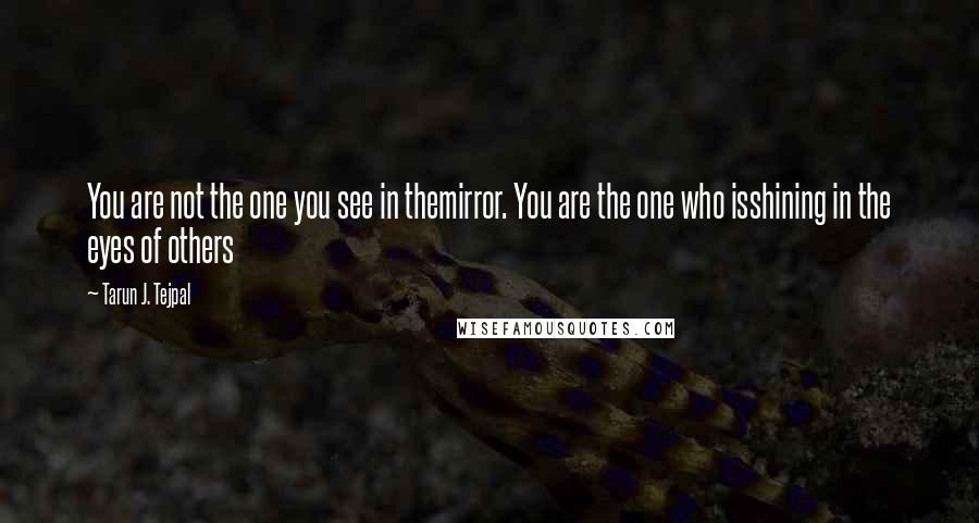 Tarun J. Tejpal Quotes: You are not the one you see in themirror. You are the one who isshining in the eyes of others