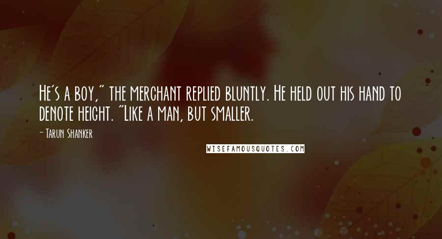 Tarun Shanker Quotes: He's a boy," the merchant replied bluntly. He held out his hand to denote height. "Like a man, but smaller.